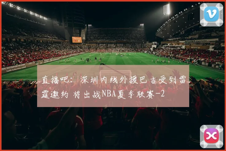 直播吧:深圳内线外援巴吉受到雷霆邀约 将出战NBA夏季联赛