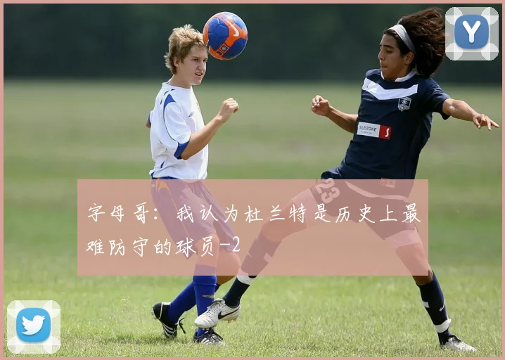 字母哥:我认为杜兰特是历史上最难防守的球员