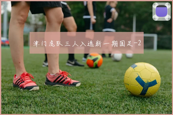 津门虎队三人入选新一期国足