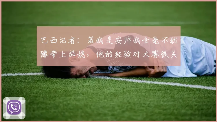巴西记者:若我是安帅我会毫不犹豫带上弟媳,他的经验对大赛很关键