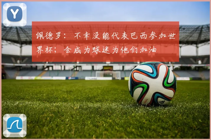 佩德罗：不幸没能代表巴西参加世界杯；会成为球迷为他们加油
