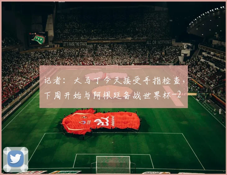 记者：大马丁今天接受手指检查，下周开始与阿根廷备战世界杯
