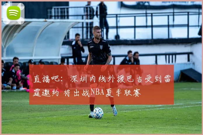 直播吧:深圳内线外援巴吉受到雷霆邀约 将出战NBA夏季联赛