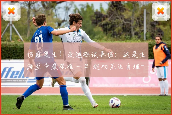 伤愈复出！麦迪逊谈养伤：这是生涯至今最艰难一年 起初无法自理