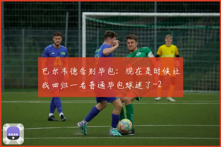 巴尔韦德告别毕包：现在是时候让我回归一名普通毕包球迷了