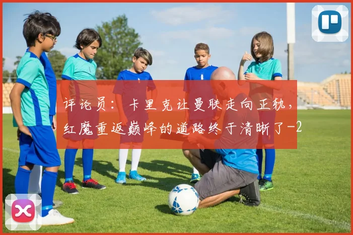 评论员:卡里克让曼联走向正轨,红魔重返巅峰的道路终于清晰了
