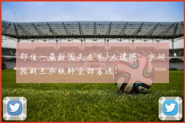邵佳一最新国足名单3大遗憾：中超抢断王和铁肺全部落选！