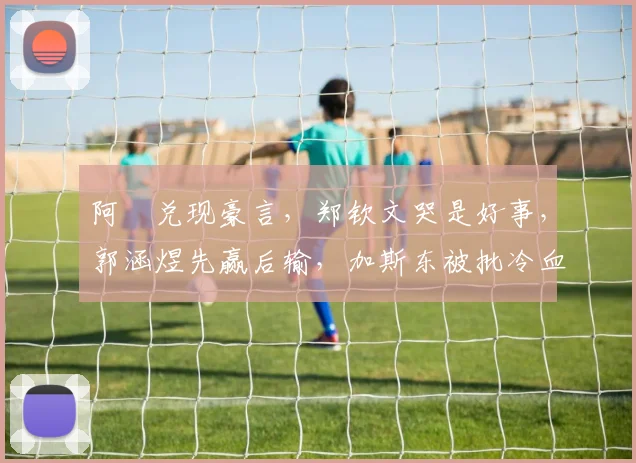 阿昺兑现豪言,郑钦文哭是好事,郭涵煜先赢后输,加斯东被批冷血