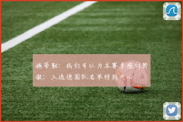 施蒂勒:我们可以为本赛季感到骄傲;入选德国队名单特别开心