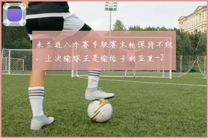 米兰近八个赛季联赛末轮保持不败,上次输球正是输给卡利亚里