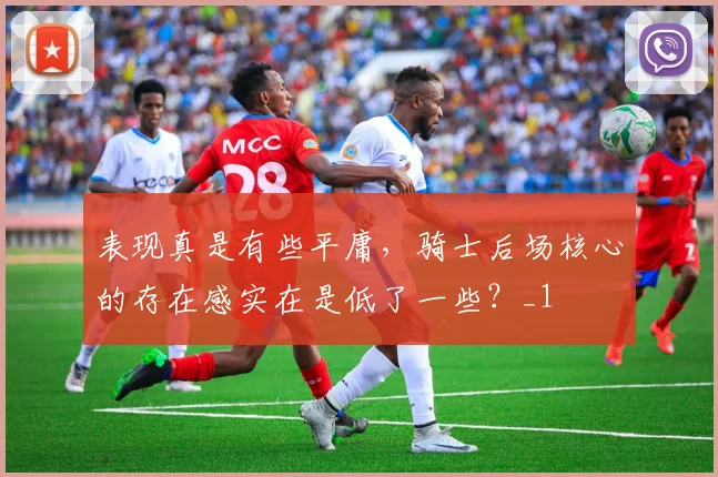 表现真是有些平庸，骑士后场核心的存在感实在是低了一些？_1