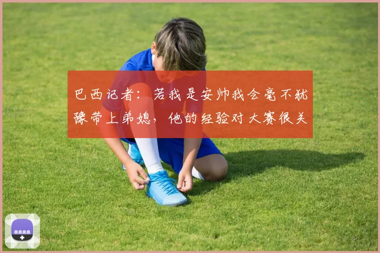 巴西记者:若我是安帅我会毫不犹豫带上弟媳,他的经验对大赛很关键