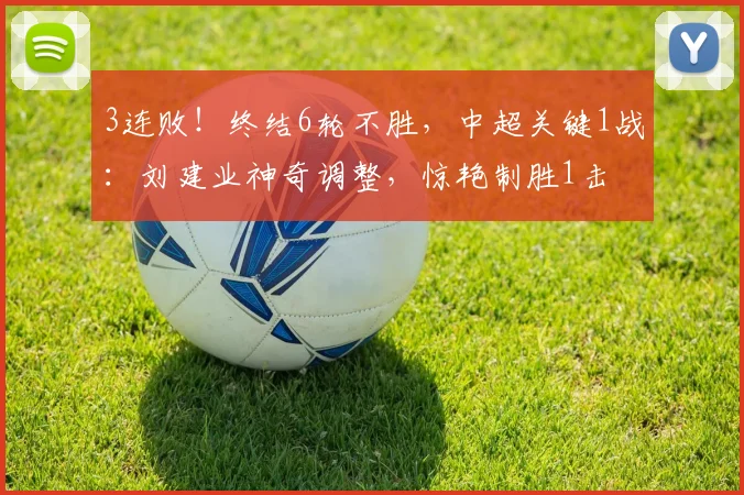 3连败！终结6轮不胜，中超关键1战：刘建业神奇调整，惊艳制胜1击