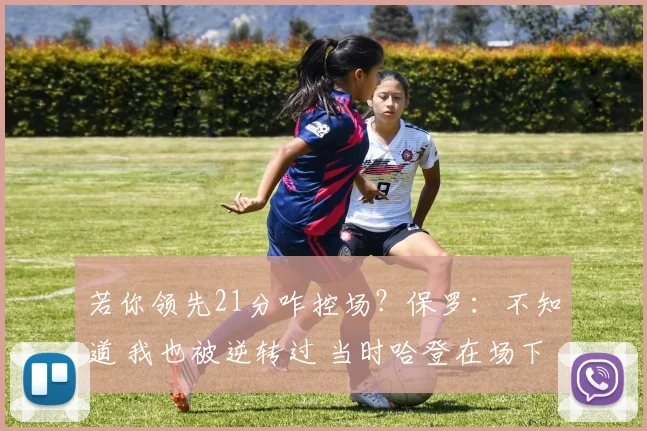 若你领先21分咋控场？保罗：不知道 我也被逆转过 当时哈登在场下